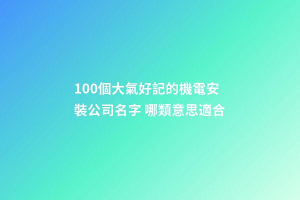 100個大氣好記的機電安裝公司名字 哪類意思適合-第1張-公司起名-玄機派